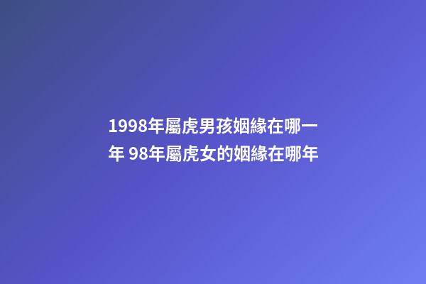 1998年屬虎男孩姻緣在哪一年 98年屬虎女的姻緣在哪年